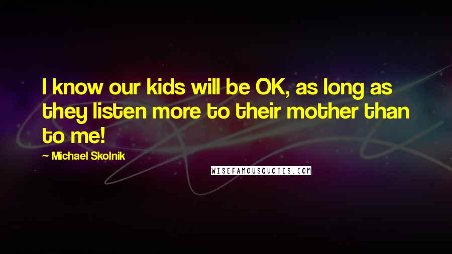 Michael Skolnik Quotes: I know our kids will be OK, as long as they listen more to their mother than to me!