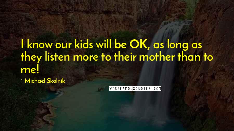 Michael Skolnik Quotes: I know our kids will be OK, as long as they listen more to their mother than to me!