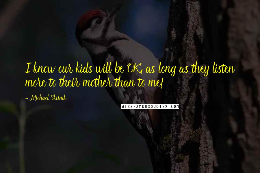 Michael Skolnik Quotes: I know our kids will be OK, as long as they listen more to their mother than to me!
