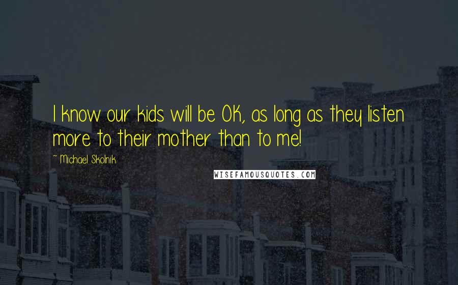 Michael Skolnik Quotes: I know our kids will be OK, as long as they listen more to their mother than to me!