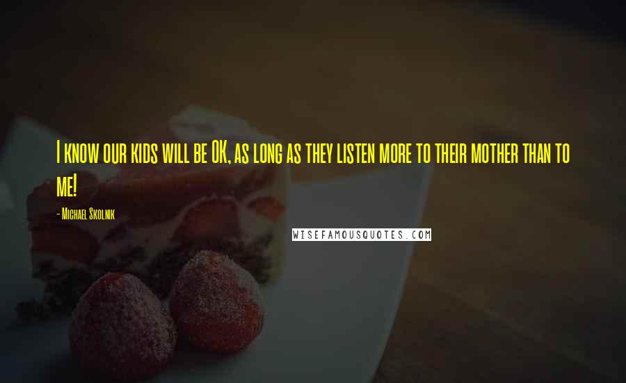 Michael Skolnik Quotes: I know our kids will be OK, as long as they listen more to their mother than to me!