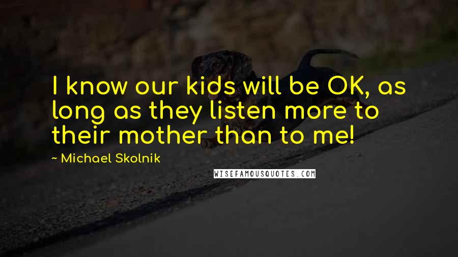 Michael Skolnik Quotes: I know our kids will be OK, as long as they listen more to their mother than to me!