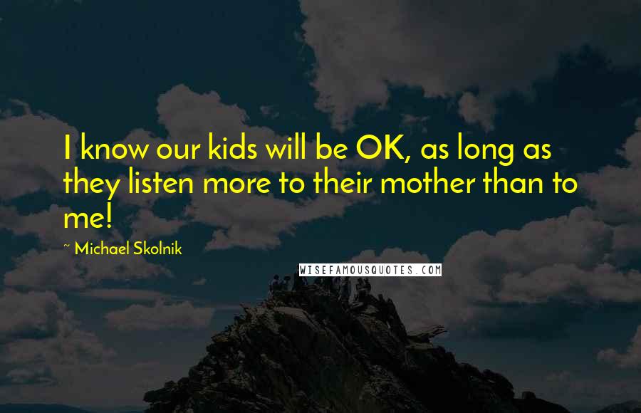 Michael Skolnik Quotes: I know our kids will be OK, as long as they listen more to their mother than to me!