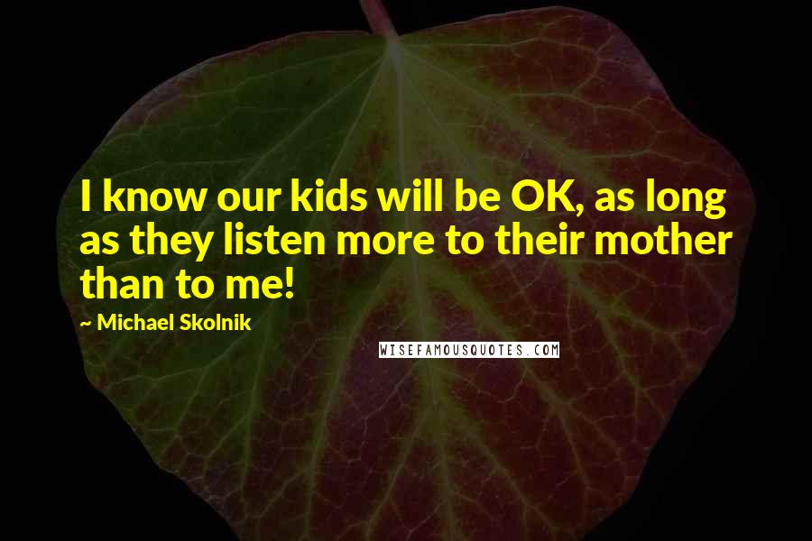 Michael Skolnik Quotes: I know our kids will be OK, as long as they listen more to their mother than to me!