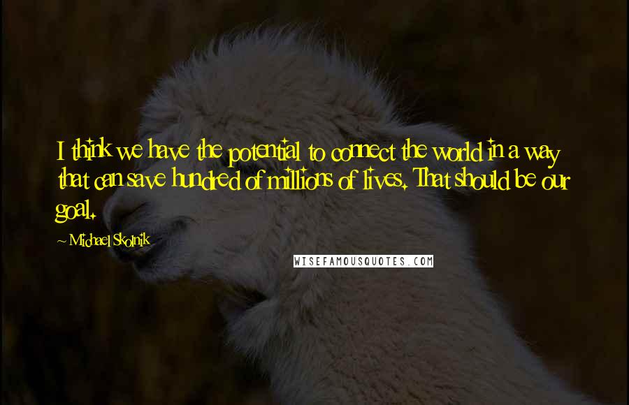 Michael Skolnik Quotes: I think we have the potential to connect the world in a way that can save hundred of millions of lives. That should be our goal.