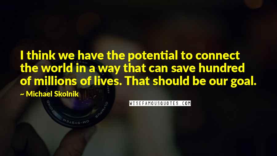 Michael Skolnik Quotes: I think we have the potential to connect the world in a way that can save hundred of millions of lives. That should be our goal.