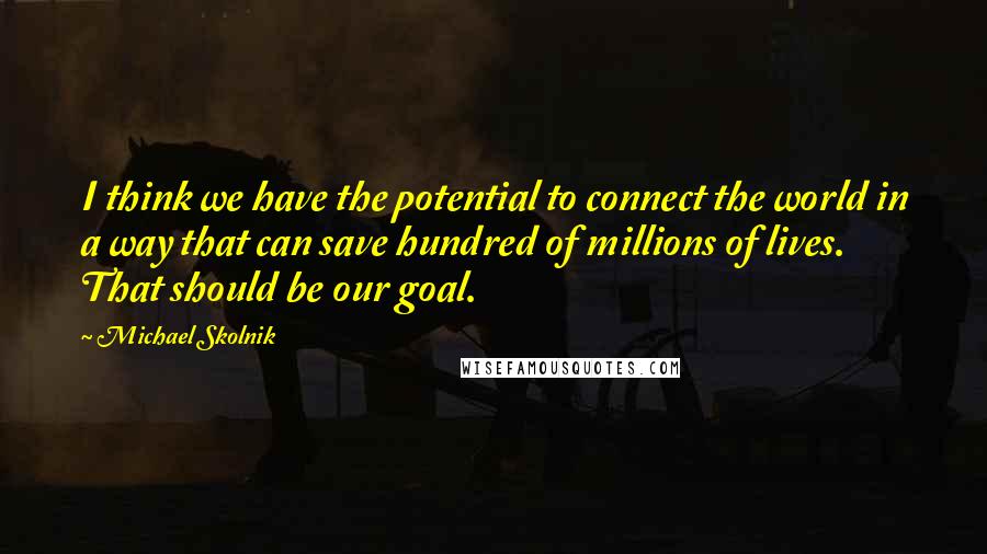 Michael Skolnik Quotes: I think we have the potential to connect the world in a way that can save hundred of millions of lives. That should be our goal.