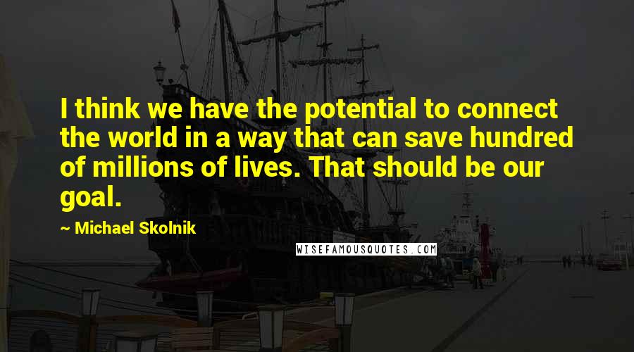 Michael Skolnik Quotes: I think we have the potential to connect the world in a way that can save hundred of millions of lives. That should be our goal.