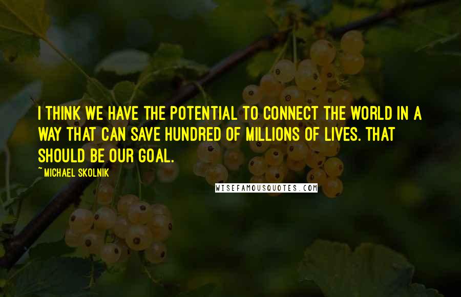 Michael Skolnik Quotes: I think we have the potential to connect the world in a way that can save hundred of millions of lives. That should be our goal.