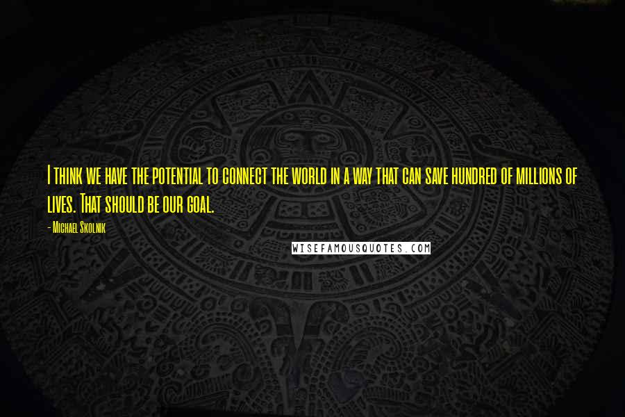 Michael Skolnik Quotes: I think we have the potential to connect the world in a way that can save hundred of millions of lives. That should be our goal.