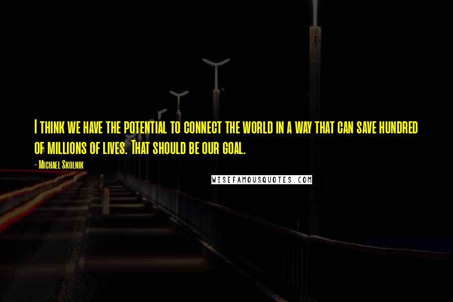 Michael Skolnik Quotes: I think we have the potential to connect the world in a way that can save hundred of millions of lives. That should be our goal.