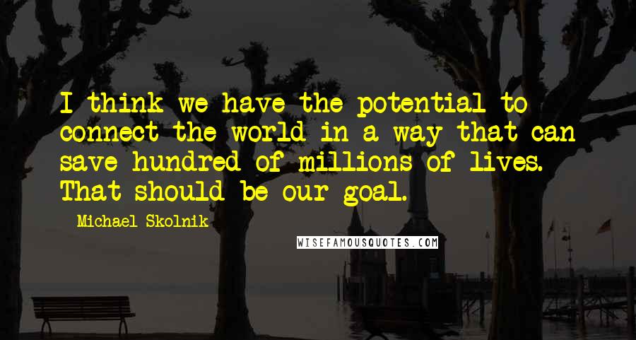 Michael Skolnik Quotes: I think we have the potential to connect the world in a way that can save hundred of millions of lives. That should be our goal.