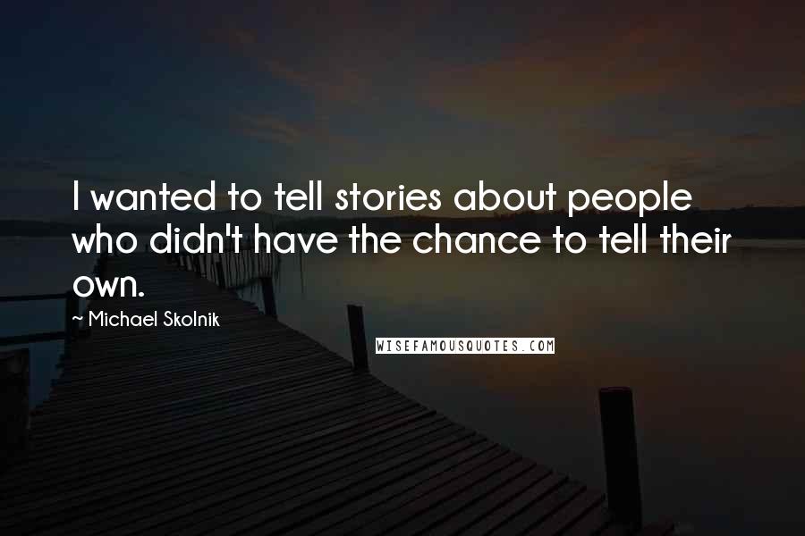Michael Skolnik Quotes: I wanted to tell stories about people who didn't have the chance to tell their own.