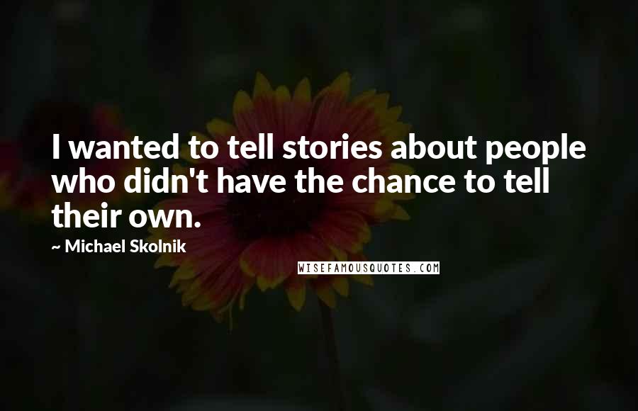 Michael Skolnik Quotes: I wanted to tell stories about people who didn't have the chance to tell their own.