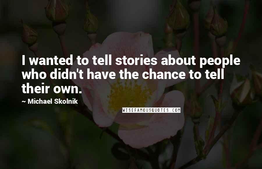 Michael Skolnik Quotes: I wanted to tell stories about people who didn't have the chance to tell their own.