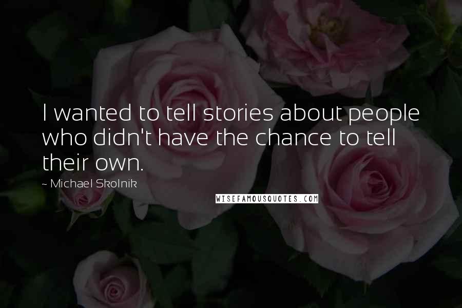 Michael Skolnik Quotes: I wanted to tell stories about people who didn't have the chance to tell their own.