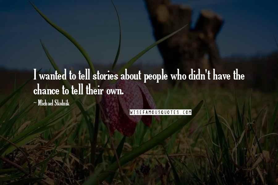 Michael Skolnik Quotes: I wanted to tell stories about people who didn't have the chance to tell their own.