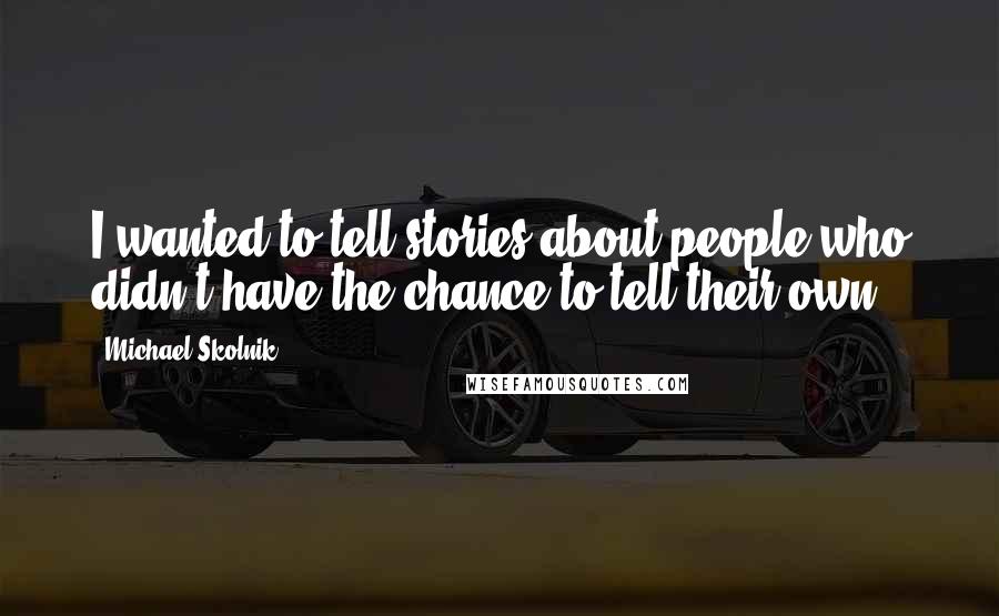 Michael Skolnik Quotes: I wanted to tell stories about people who didn't have the chance to tell their own.