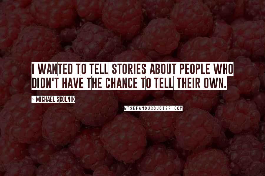 Michael Skolnik Quotes: I wanted to tell stories about people who didn't have the chance to tell their own.