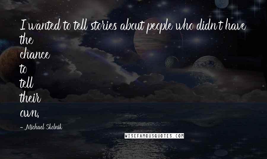 Michael Skolnik Quotes: I wanted to tell stories about people who didn't have the chance to tell their own.