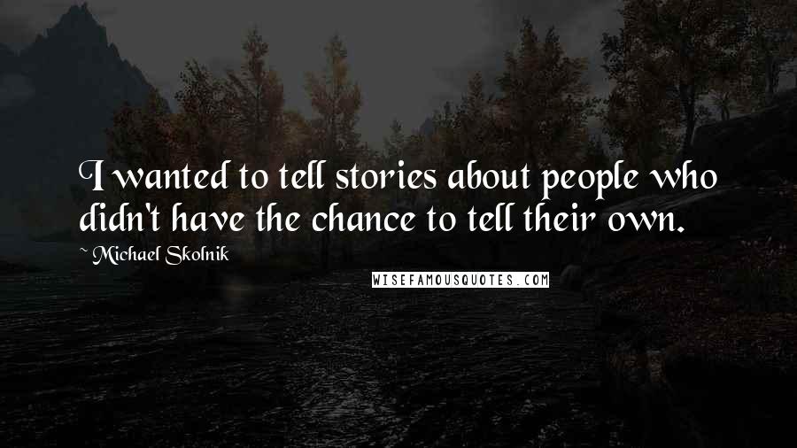 Michael Skolnik Quotes: I wanted to tell stories about people who didn't have the chance to tell their own.