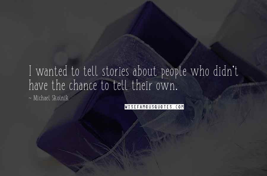 Michael Skolnik Quotes: I wanted to tell stories about people who didn't have the chance to tell their own.