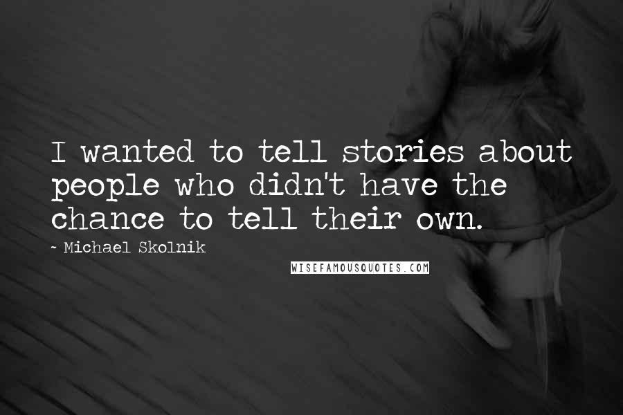 Michael Skolnik Quotes: I wanted to tell stories about people who didn't have the chance to tell their own.