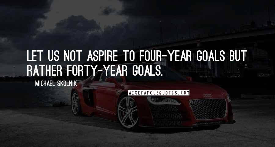 Michael Skolnik Quotes: Let us not aspire to four-year goals but rather forty-year goals.