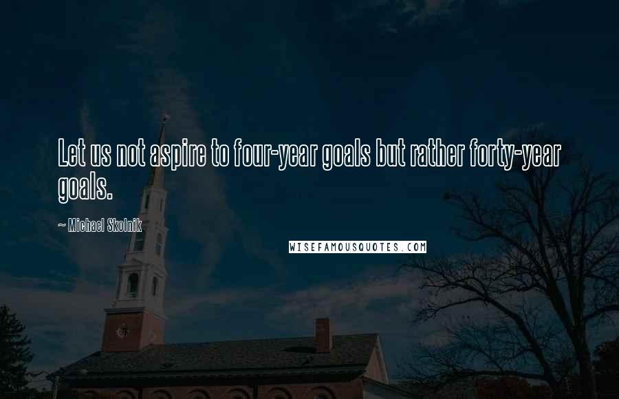 Michael Skolnik Quotes: Let us not aspire to four-year goals but rather forty-year goals.