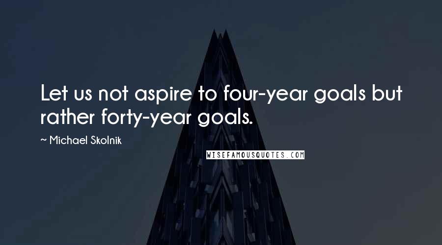 Michael Skolnik Quotes: Let us not aspire to four-year goals but rather forty-year goals.