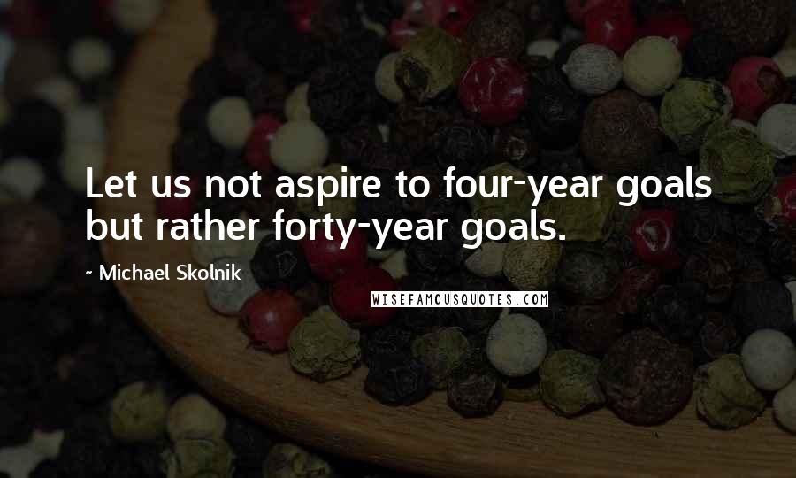 Michael Skolnik Quotes: Let us not aspire to four-year goals but rather forty-year goals.