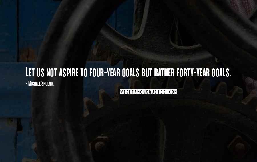 Michael Skolnik Quotes: Let us not aspire to four-year goals but rather forty-year goals.