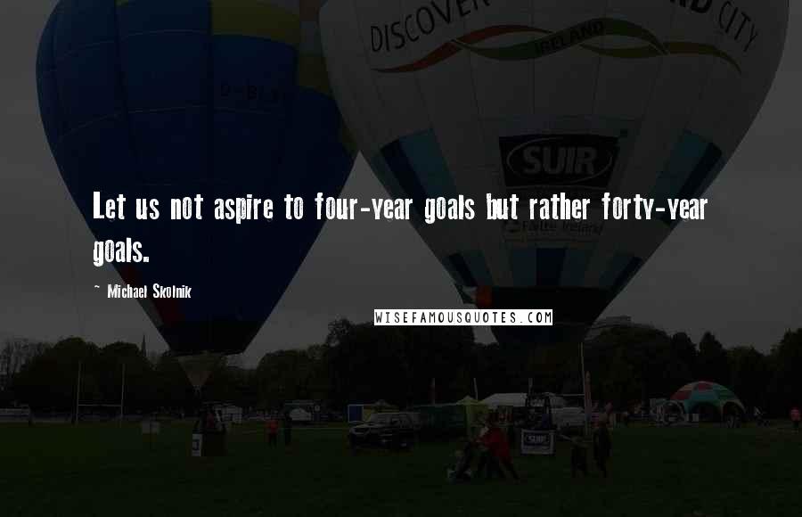 Michael Skolnik Quotes: Let us not aspire to four-year goals but rather forty-year goals.