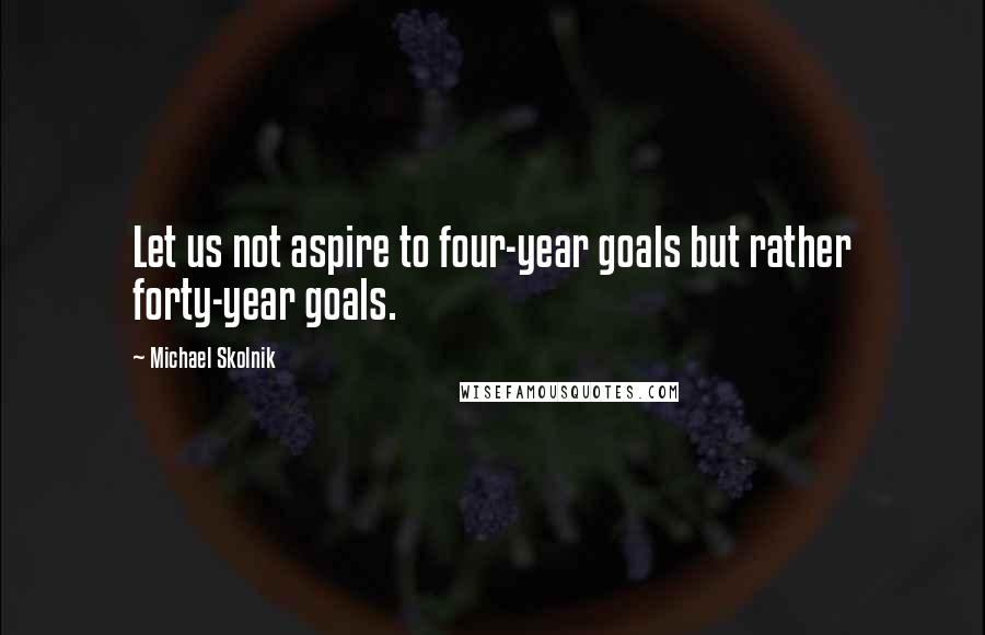 Michael Skolnik Quotes: Let us not aspire to four-year goals but rather forty-year goals.