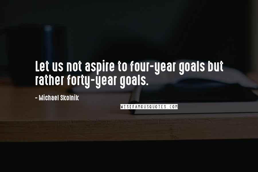 Michael Skolnik Quotes: Let us not aspire to four-year goals but rather forty-year goals.