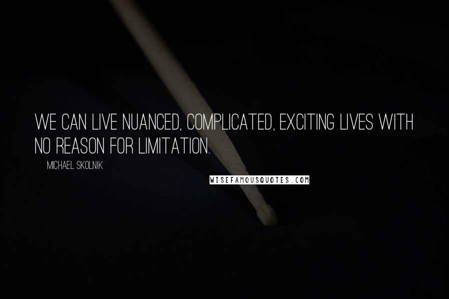 Michael Skolnik Quotes: We can live nuanced, complicated, exciting lives with no reason for limitation.