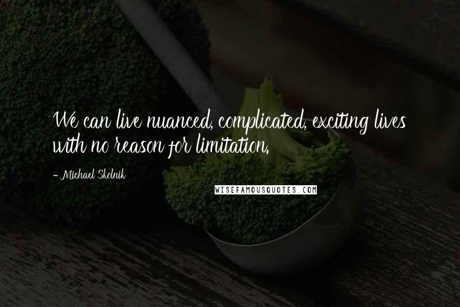 Michael Skolnik Quotes: We can live nuanced, complicated, exciting lives with no reason for limitation.