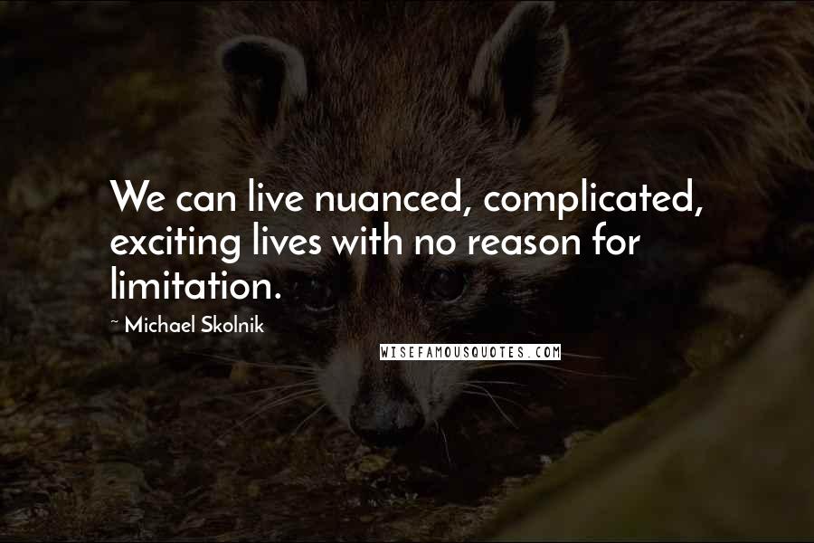 Michael Skolnik Quotes: We can live nuanced, complicated, exciting lives with no reason for limitation.