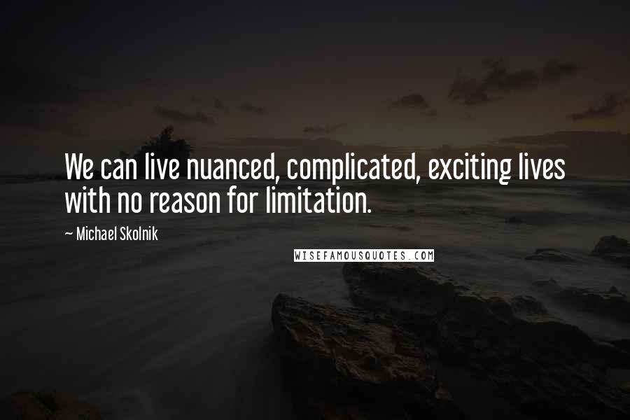 Michael Skolnik Quotes: We can live nuanced, complicated, exciting lives with no reason for limitation.