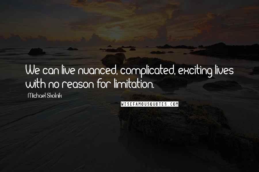 Michael Skolnik Quotes: We can live nuanced, complicated, exciting lives with no reason for limitation.