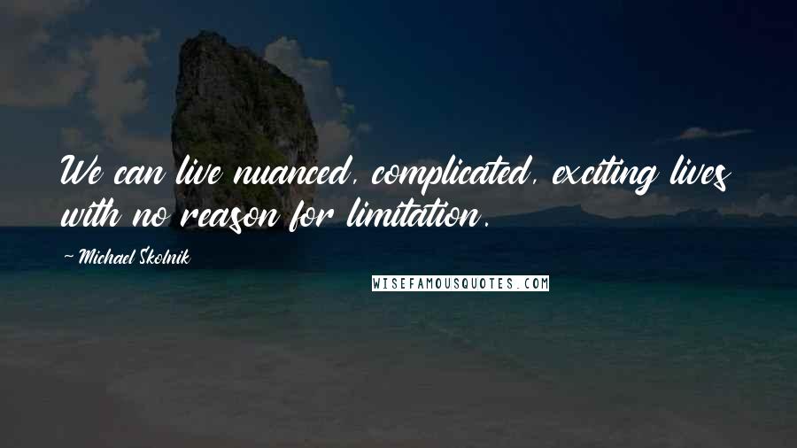 Michael Skolnik Quotes: We can live nuanced, complicated, exciting lives with no reason for limitation.