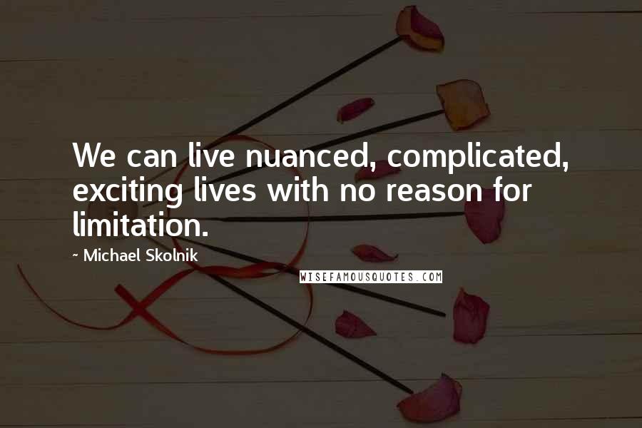 Michael Skolnik Quotes: We can live nuanced, complicated, exciting lives with no reason for limitation.