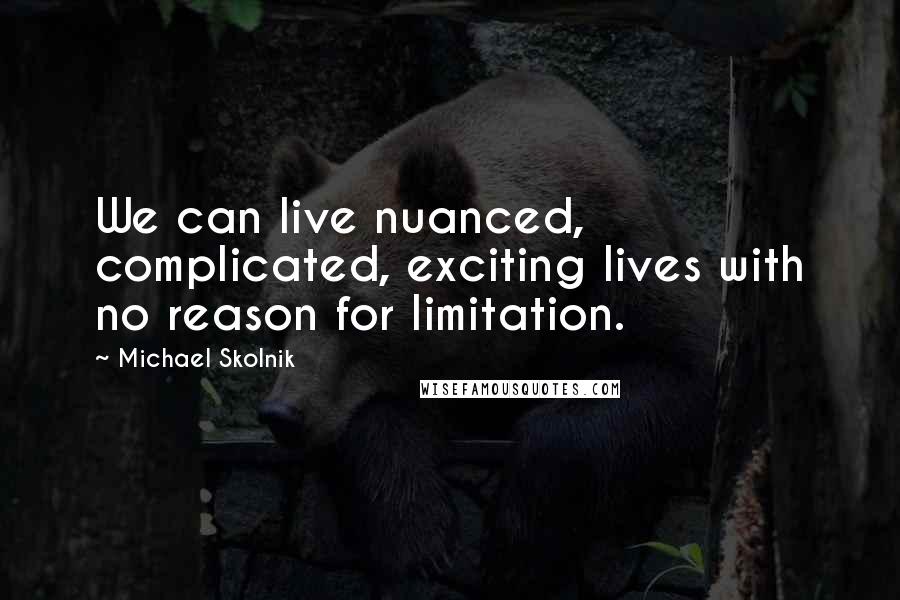 Michael Skolnik Quotes: We can live nuanced, complicated, exciting lives with no reason for limitation.