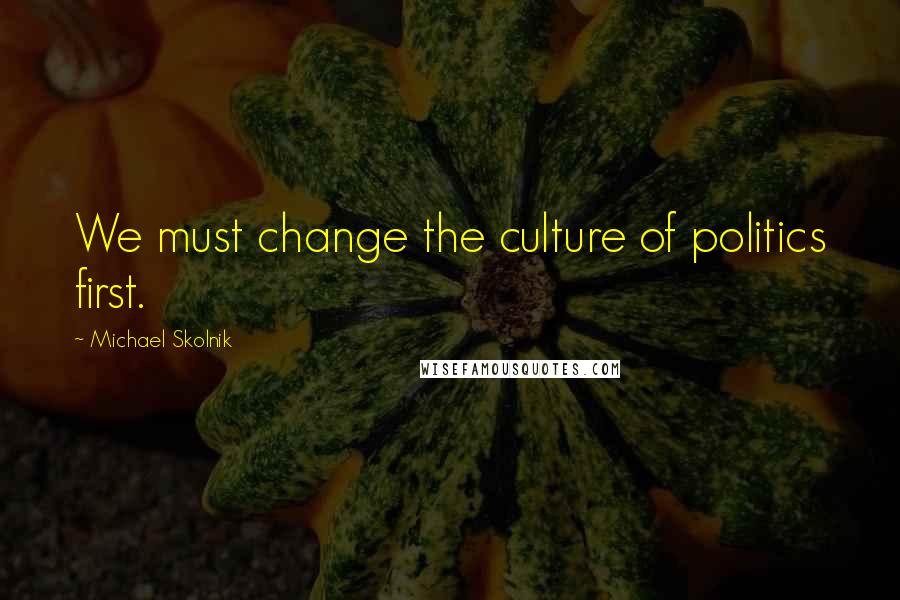 Michael Skolnik Quotes: We must change the culture of politics first.