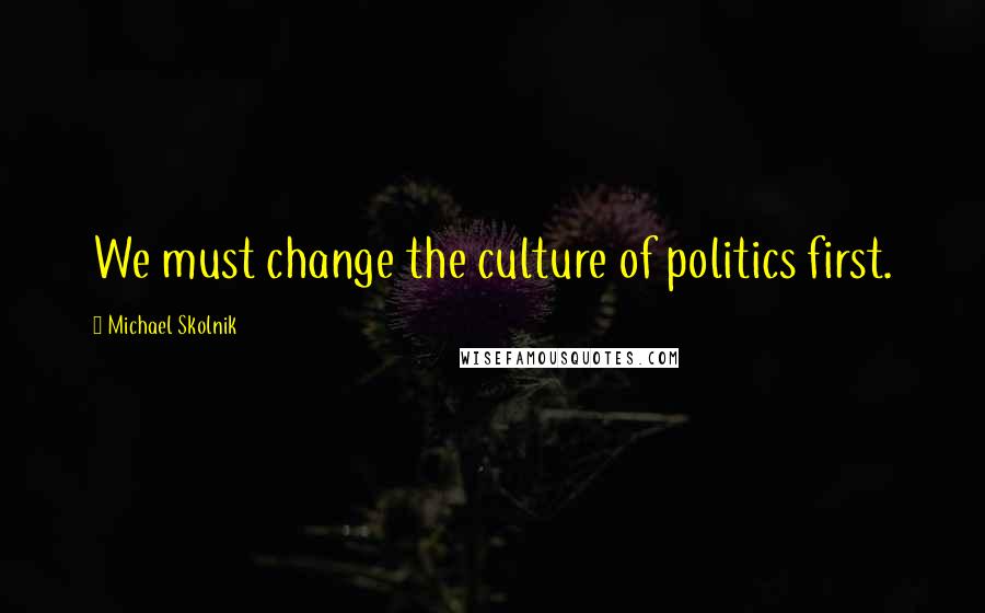 Michael Skolnik Quotes: We must change the culture of politics first.
