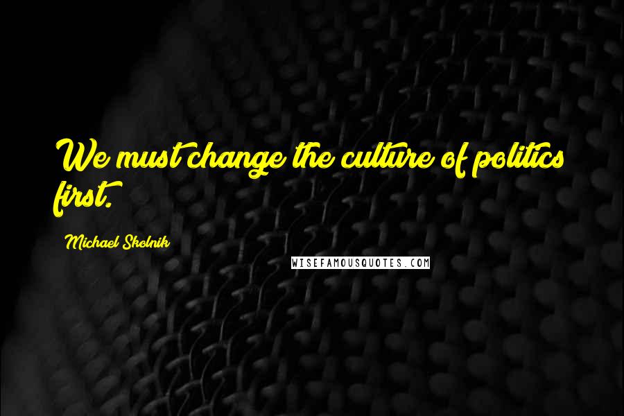 Michael Skolnik Quotes: We must change the culture of politics first.