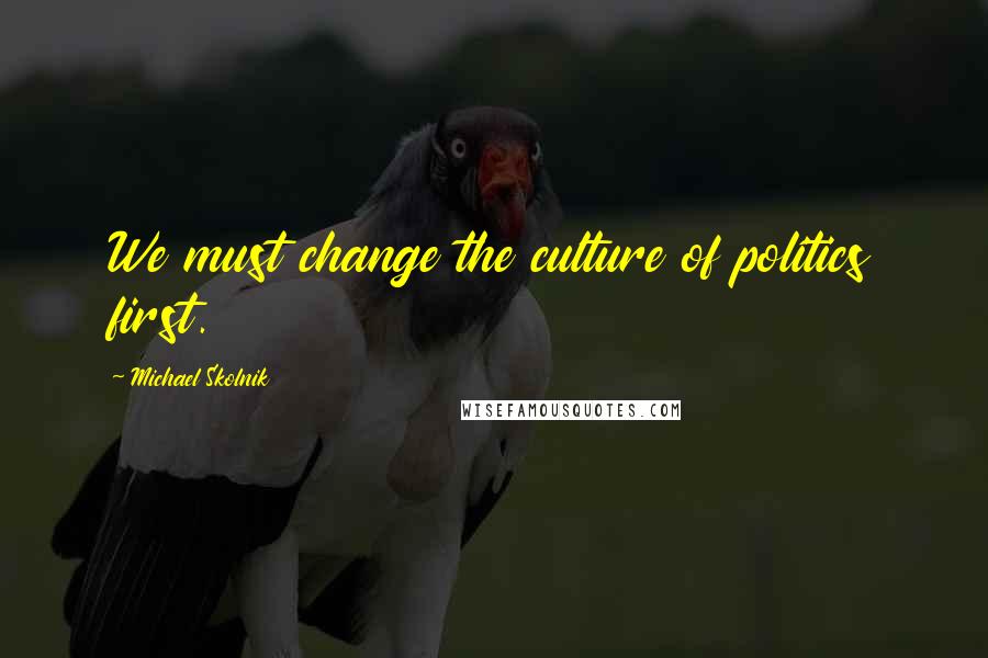Michael Skolnik Quotes: We must change the culture of politics first.