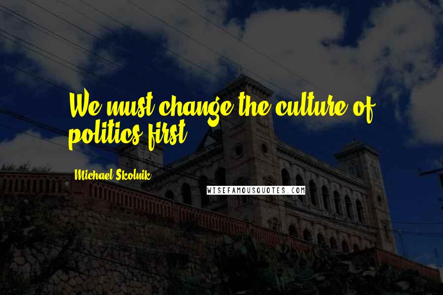 Michael Skolnik Quotes: We must change the culture of politics first.