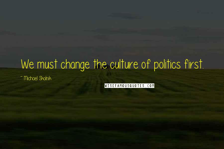 Michael Skolnik Quotes: We must change the culture of politics first.