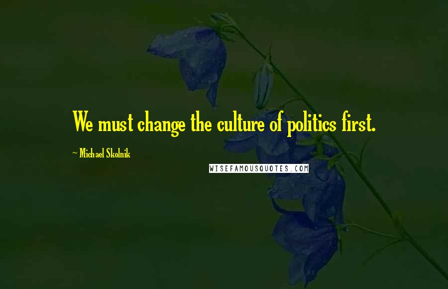 Michael Skolnik Quotes: We must change the culture of politics first.